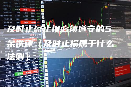 及时止盈止损必须遵守的5条铁律（及时止损属于什么法则）