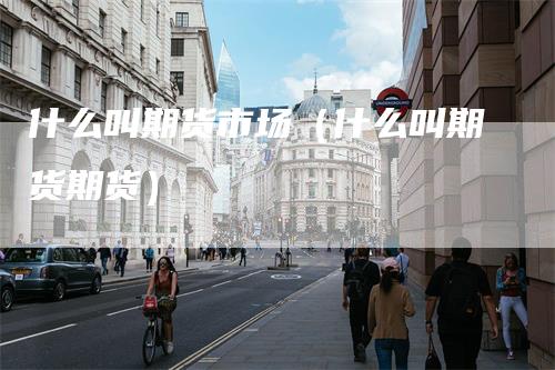 什么叫期货市场（什么叫期货期货）