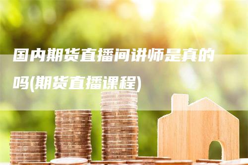 国内期货直播间讲师是真的吗(期货直播课程)