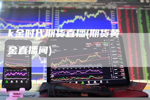 k金时代期货直播(期货黄金直播间)
