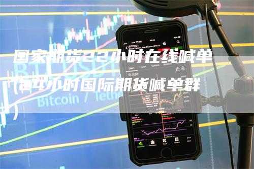 国家期货22小时在线喊单(24小时国际期货喊单群)