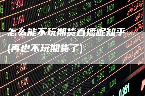 怎么能不玩期货直播呢知乎(再也不玩期货了)