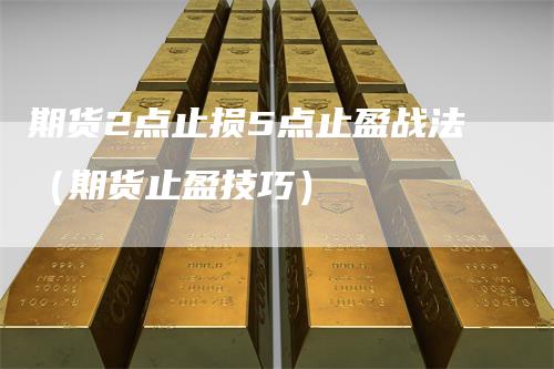 期货2点止损5点止盈战法（期货止盈技巧）