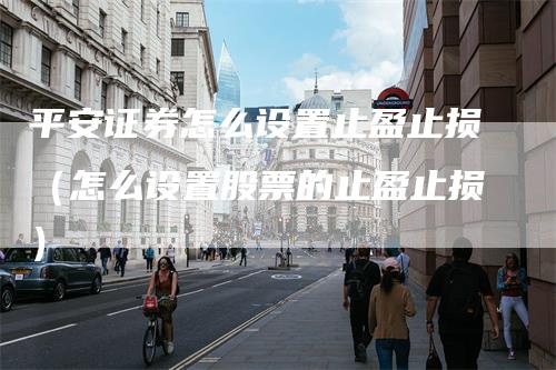 平安证券怎么设置止盈止损（怎么设置股票的止盈止损）