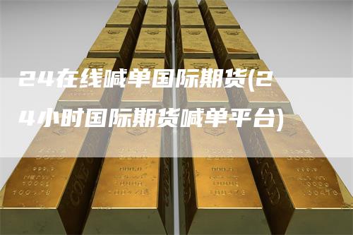 24在线喊单国际期货(24小时国际期货喊单平台)