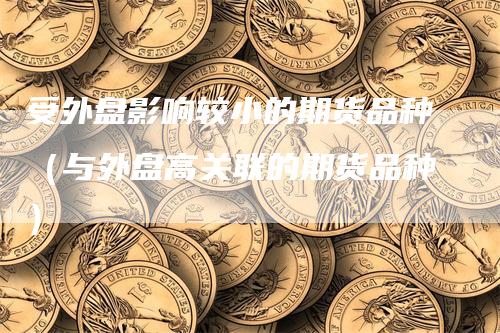 受外盘影响较小的期货品种(与外盘高关联的期货品种)-天宇期货