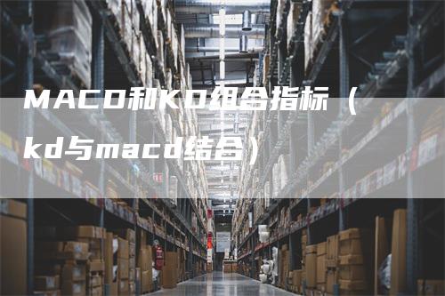 MACD和KD组合指标(kd与macd结合)-天宇期货