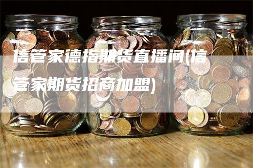 信管家德指期货直播间(信管家期货招商加盟)