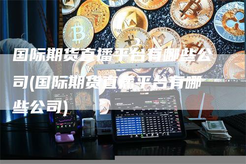 国际期货直播平台有哪些公司(国际期货直播平台有哪些公司)