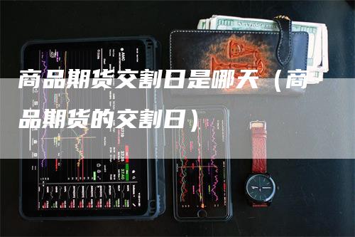 商品期货交割日是哪天（商品期货的交割日）