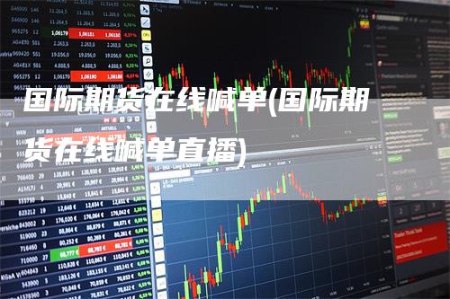 国际期货在线喊单(国际期货在线喊单直播)