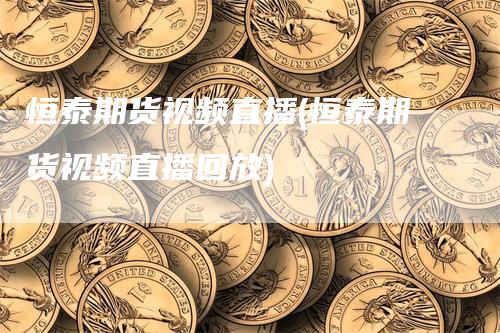 恒泰期货视频直播(恒泰期货视频直播回放)