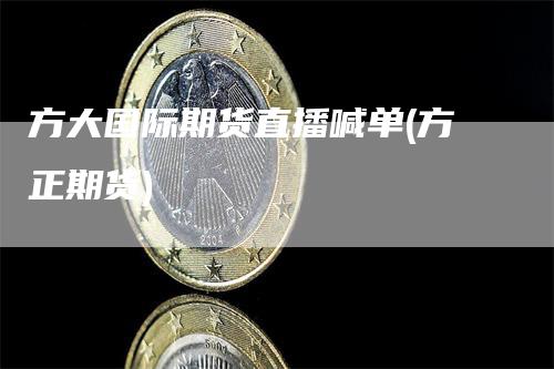 方大国际期货直播喊单(方正期货)