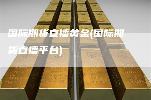 国际期货直播黄金(国际期货直播平台)