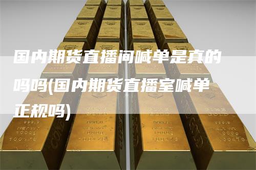 国内期货直播间喊单是真的吗吗(国内期货直播室喊单正规吗)