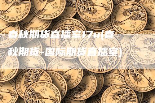春秋期货直播室17u(春秋期货-国际期货直播室)