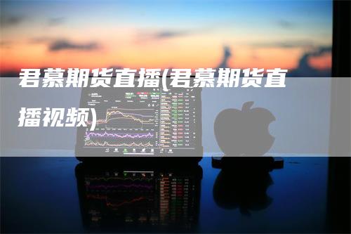 君慕期货直播(君慕期货直播视频)