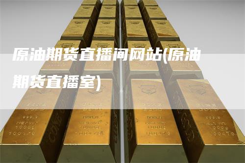 原油期货直播间网站(原油期货直播室)