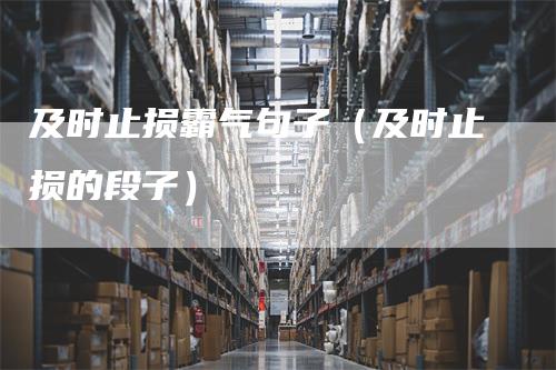 及时止损霸气句子（及时止损的段子）