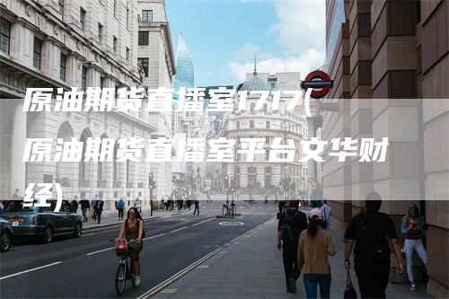 原油期货直播室1717(原油期货直播室平台文华财经)