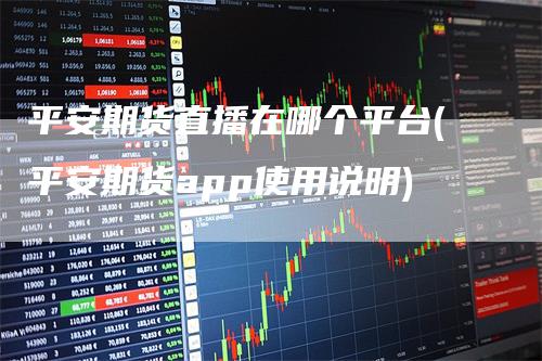 平安期货直播在哪个平台(平安期货app使用说明)