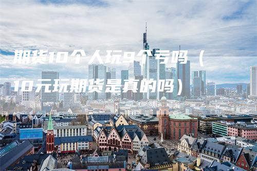 期货10个人玩9个亏吗（10元玩期货是真的吗）