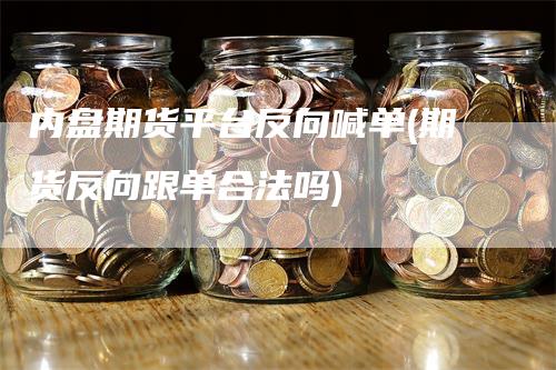 内盘期货平台反向喊单(期货反向跟单合法吗)
