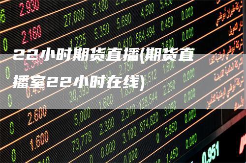 22小时期货直播(期货直播室22小时在线)