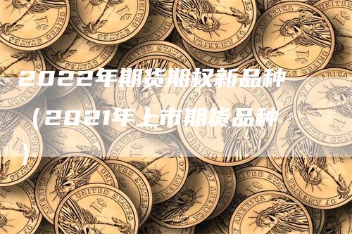 2022年期货期权新品种（2021年上市期货品种）