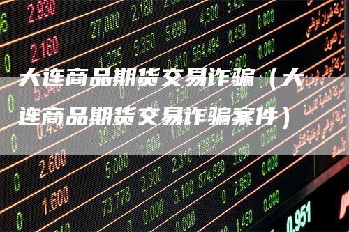 大连商品期货交易诈骗（大连商品期货交易诈骗案件）