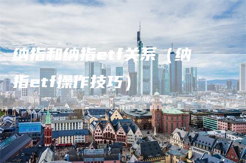 纳指和纳指etf关系（纳指etf操作技巧）