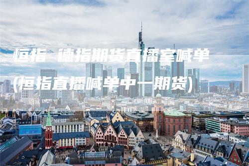 恒指 德指期货直播室喊单(恒指直播喊单中一期货)
