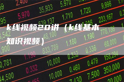 k线视频20讲（k线基本知识视频）