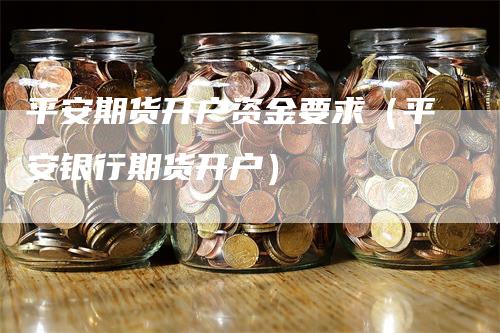 平安期货开户资金要求（平安银行期货开户）