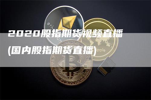 2020股指期货视频直播(国内股指期货直播)