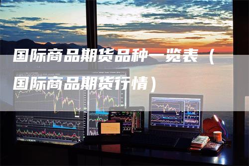国际商品期货品种一览表（国际商品期货行情）