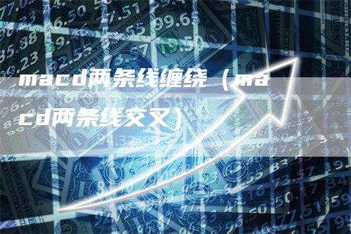 macd两条线缠绕（macd两条线交叉）