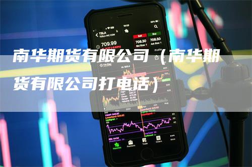 南华期货有限公司（南华期货有限公司打电话）