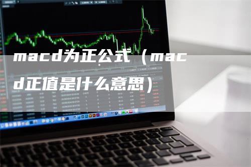macd为正公式（macd正值是什么意思）