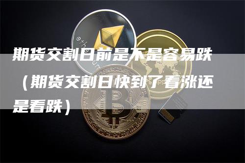期货交割日前是不是容易跌（期货交割日快到了看涨还是看跌）