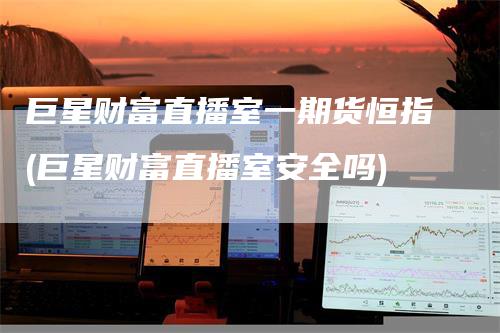巨星财富直播室一期货恒指(巨星财富直播室安全吗)-天宇期货