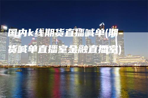 国内k线期货直播喊单(期货喊单直播室金融直播室)