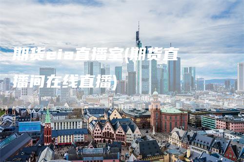 期货eia直播室(期货直播间在线直播)