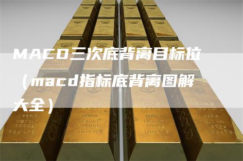 MACD三次底背离目标位（macd指标底背离图解大全）