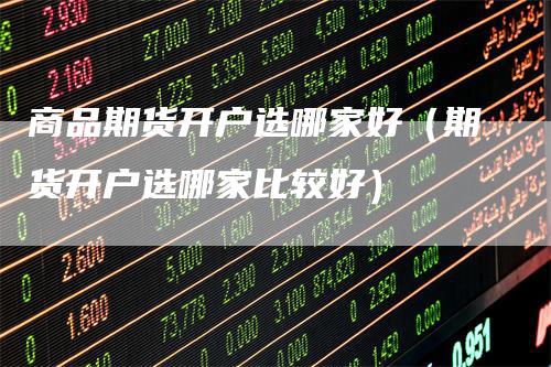 商品期货开户选哪家好（期货开户选哪家比较好）