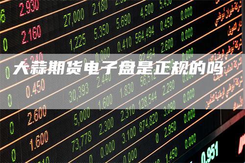大蒜期货电子盘是正规的吗