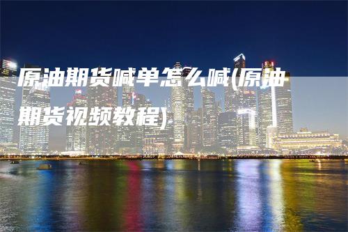 原油期货喊单怎么喊(原油期货视频教程)