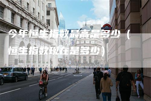 今年恒生指数最高是多少（恒生指数现在是多少）