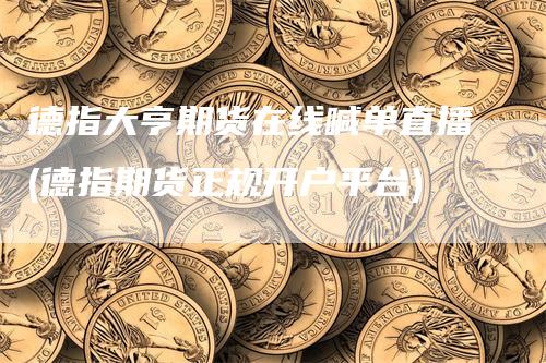 德指大亨期货在线喊单直播(德指期货正规开户平台)