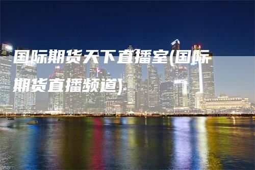 国际期货天下直播室(国际期货直播频道)